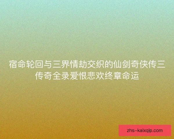 宿命轮回与三界情劫交织的仙剑奇侠传三传奇全录爱恨悲欢终章命运