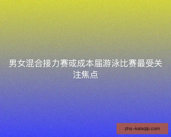 男女混合接力赛或成本届游泳比赛最受关注焦点