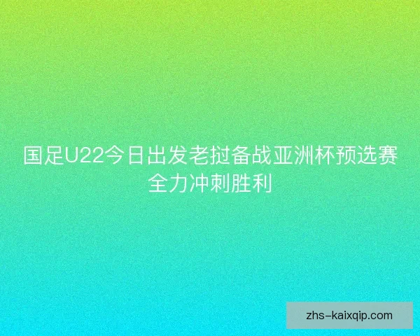 国足U22今日出发老挝备战亚洲杯预选赛全力冲刺胜利