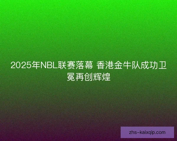 2025年NBL联赛落幕 香港金牛队成功卫冕再创辉煌