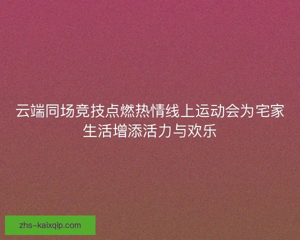云端同场竞技点燃热情线上运动会为宅家生活增添活力与欢乐