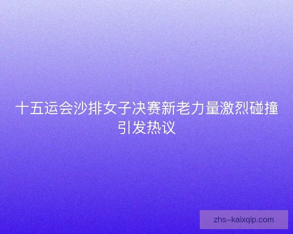 十五运会沙排女子决赛新老力量激烈碰撞引发热议